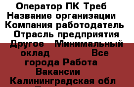 Оператор ПК Треб › Название организации ­ Компания-работодатель › Отрасль предприятия ­ Другое › Минимальный оклад ­ 21 000 - Все города Работа » Вакансии   . Калининградская обл.,Приморск г.